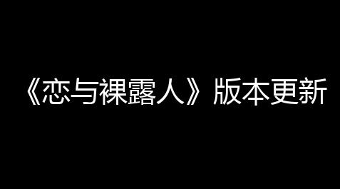 《恋与裸露人》版本更新新玩法，公司升级，项目合作打开！_元梦之星科技工具站网版