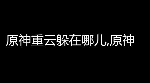 原神重云躲在哪儿,原神重云邀约任务捉迷藏在哪里_916忆梦云商城登陆网页