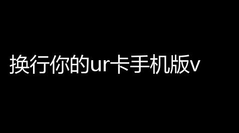 换行你的ur卡手机版v21,超自然行动组外挂直装免费版
