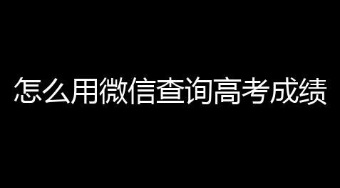 怎么用微信查询高考成绩？微信高考分数查询,公主连结官网
