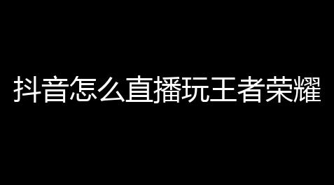 抖音怎么直播玩王者荣耀「王者荣耀游戏直播最新版本」,食物语黑科技阵容
