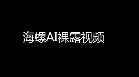 海螺AI裸露视频,失控进化自瞄透视直装免费