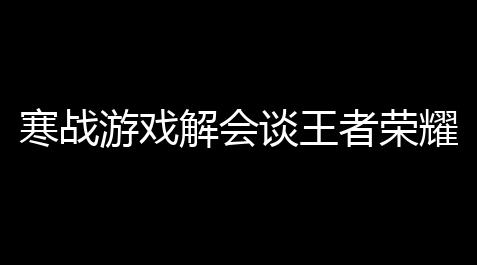 寒战游戏解会谈王者荣耀：爆笑攻略全攻略
，带你玩转峡谷不迷路
！,联影科技