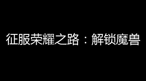 征服荣耀之路：解锁魔兽世界仿制大元帅装备的终极指南_荒野行动脚本辅助科技
