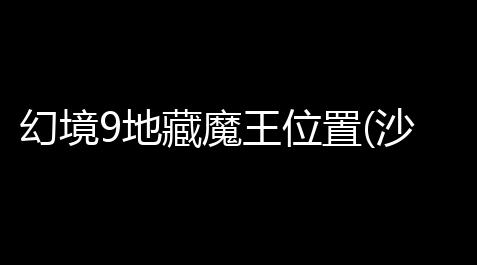 幻境9地藏魔王位置(沙巴克六位魔王的能力是什么)_一念逍遥科技发卡