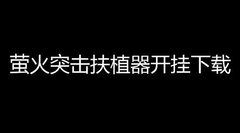 萤火突击扶植器开挂下载安装：终极晋升，不容错过的秘密武器,telegeram账号2元