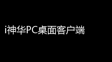i神华PC桌面客户端 111 官方版_三角洲行动自瞄教程