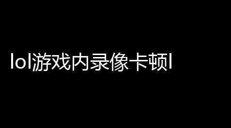 lol游戏内录像卡顿lol回放模式导致FPS不稳定是什么情况怎么解决呢_火影忍者ios辅助
